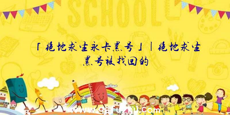 「绝地求生永卡黑号」|绝地求生黑号被找回的